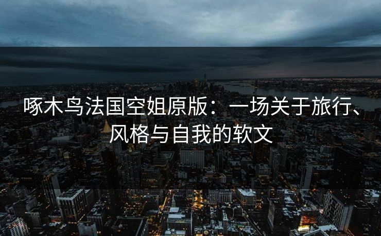啄木鸟法国空姐原版：一场关于旅行、风格与自我的软文