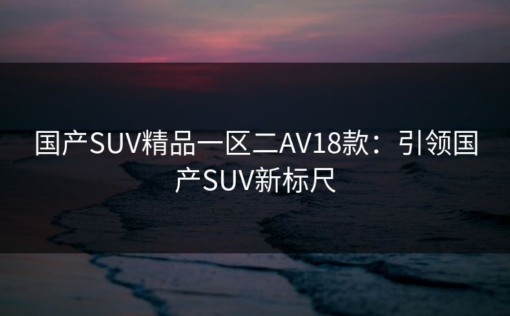 国产SUV精品一区二AV18款：引领国产SUV新标尺