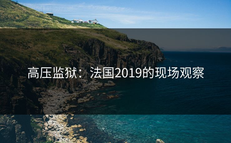 高压监狱：法国2019的现场观察