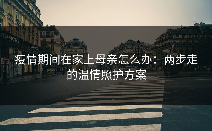 疫情期间在家上母亲怎么办：两步走的温情照护方案