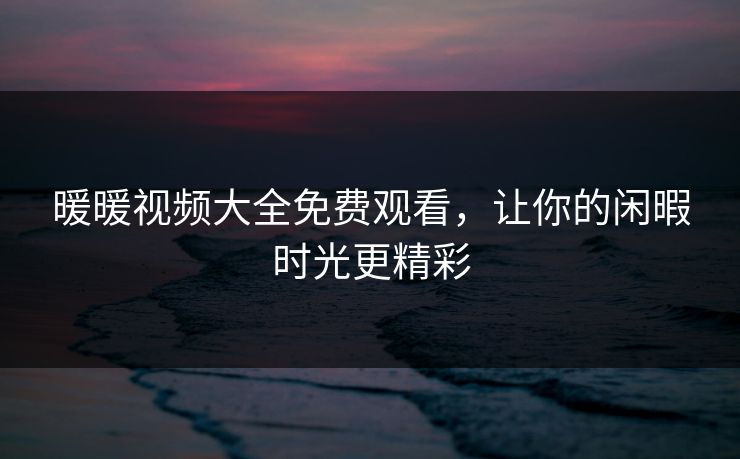 暖暖视频大全免费观看，让你的闲暇时光更精彩