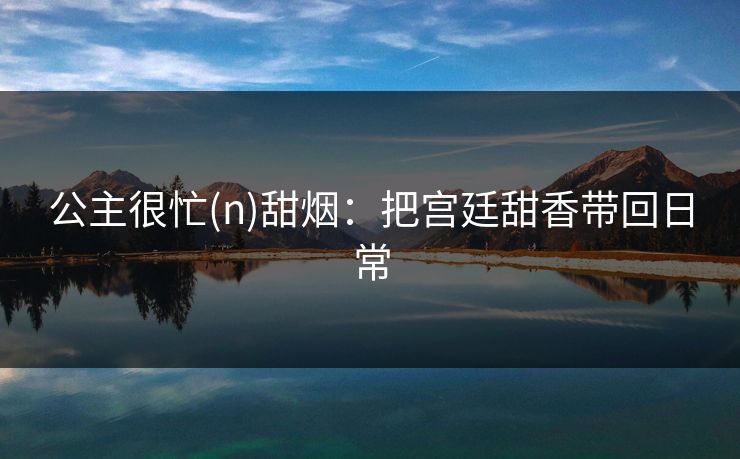 公主很忙(n)甜烟：把宫廷甜香带回日常