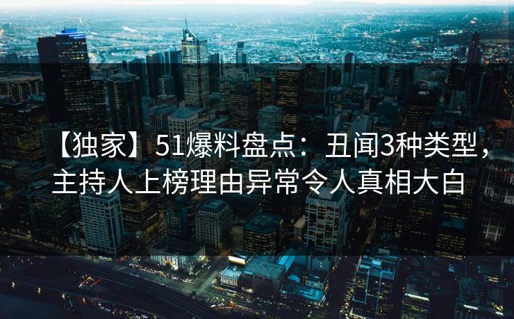 【独家】51爆料盘点:丑闻3种类型,主持人上榜理由异常令人真相大白 【独家】51爆料盘点:丑闻3种类型,主持人上榜理由异常令人真相大白