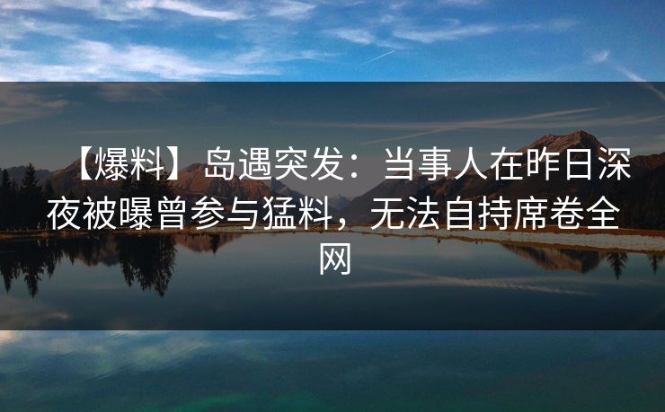 【爆料】岛遇突发：当事人在昨日深夜被曝曾参与猛料，无法自持席卷全网