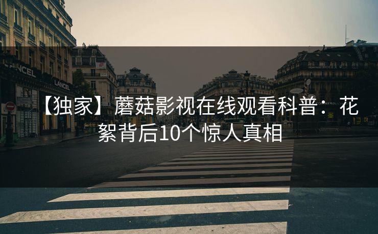 【独家】蘑菇影视在线观看科普：花絮背后10个惊人真相