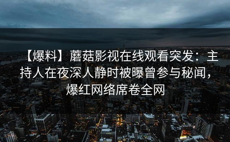 【爆料】蘑菇影视在线观看突发：主持人在夜深人静时被曝曾参与秘闻，爆红网络席卷全网