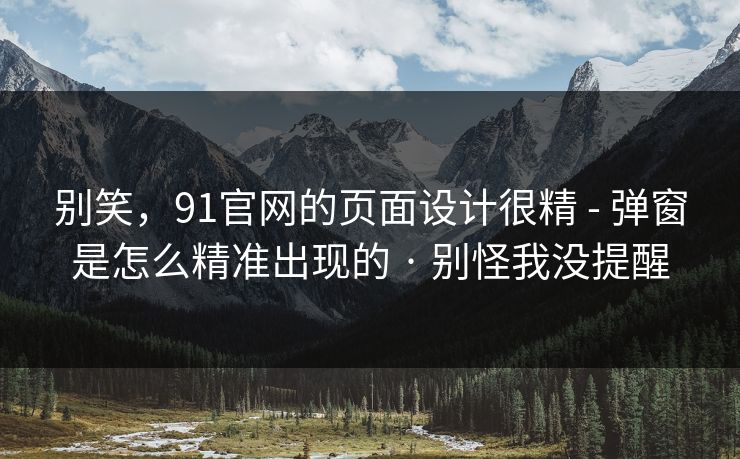 别笑，91官网的页面设计很精 - 弹窗是怎么精准出现的 · 别怪我没提醒