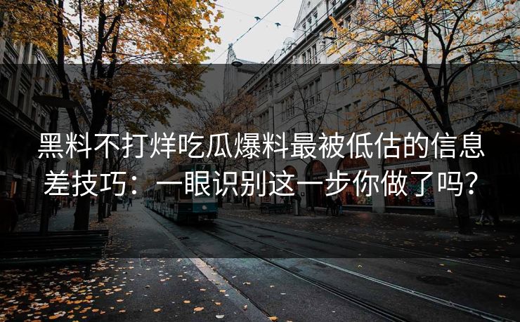 黑料不打烊吃瓜爆料最被低估的信息差技巧：一眼识别这一步你做了吗？