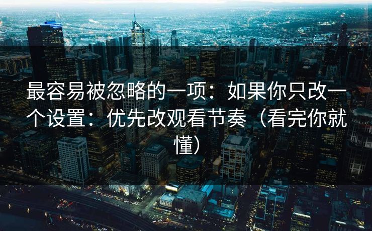 最容易被忽略的一项:如果你只改一个设置:优先改观看节奏(看完你就懂) 最容易被忽略的一项:如果你只改一个设置:优先改观看节奏(看完你就懂)