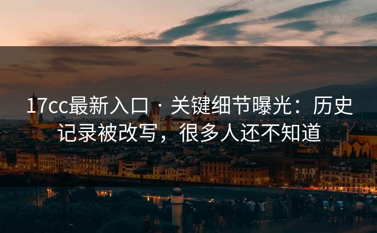 17cc最新入口 · 关键细节曝光：历史记录被改写，很多人还不知道