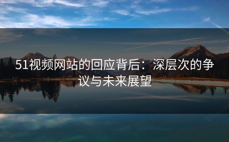 51视频网站的回应背后：深层次的争议与未来展望