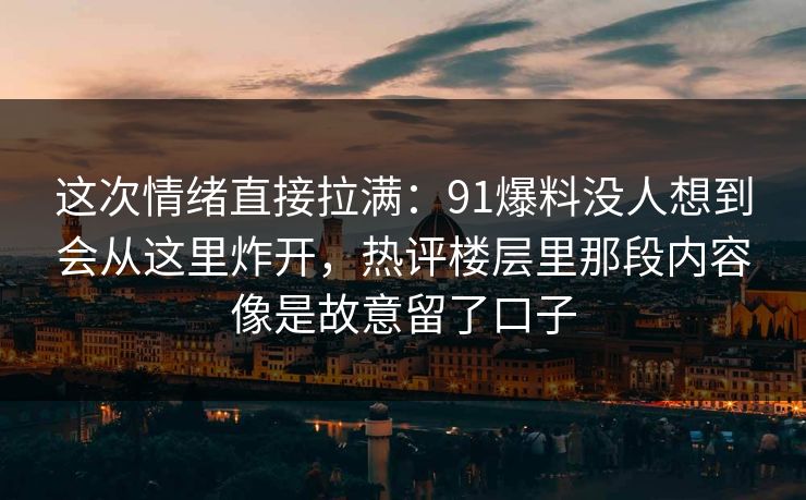 这次情绪直接拉满：91爆料没人想到会从这里炸开，热评楼层里那段内容像是故意留了口子