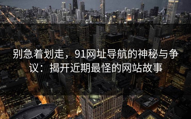 别急着划走，91网址导航的神秘与争议：揭开近期最怪的网站故事