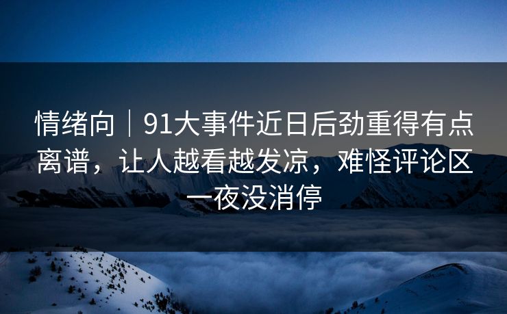 情绪向｜91大事件近日后劲重得有点离谱，让人越看越发凉，难怪评论区一夜没消停