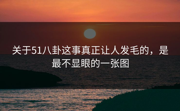 关于51八卦这事真正让人发毛的，是最不显眼的一张图