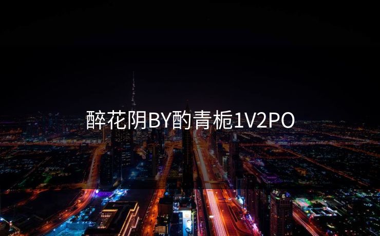 醉花阴BY酌青栀1V2PO