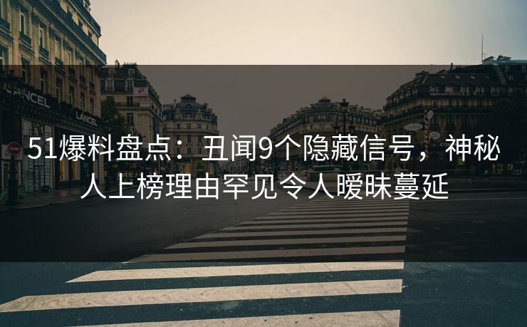51爆料盘点：丑闻9个隐藏信号，神秘人上榜理由罕见令人暧昧蔓延