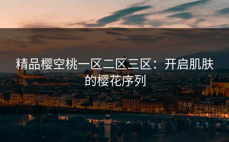 精品樱空桃一区二区三区：开启肌肤的樱花序列