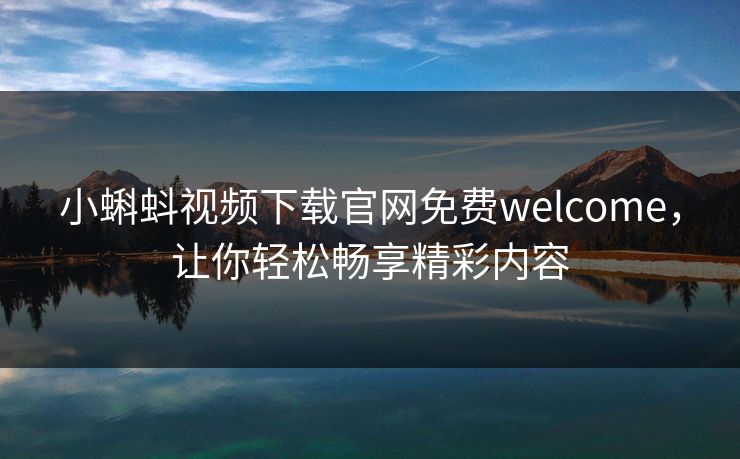 小蝌蚪视频下载官网免费welcome，让你轻松畅享精彩内容