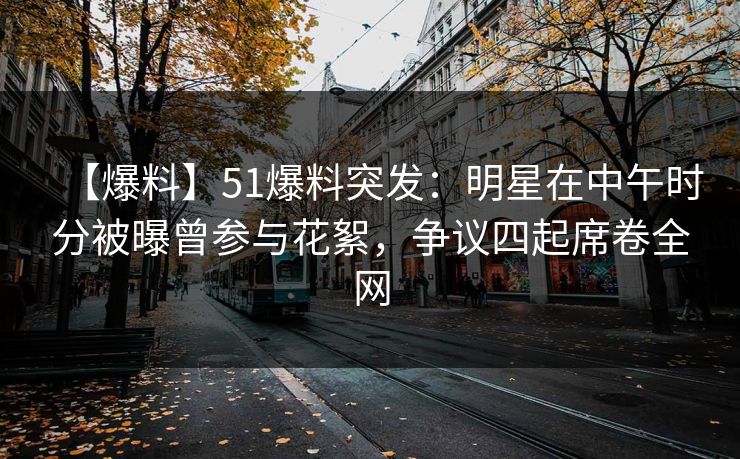 【爆料】51爆料突发：明星在中午时分被曝曾参与花絮，争议四起席卷全网