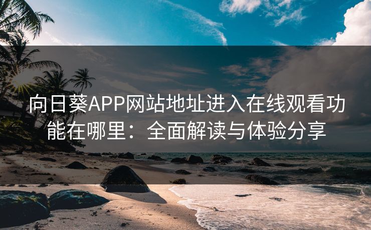 向日葵APP网站地址进入在线观看功能在哪里：全面解读与体验分享
