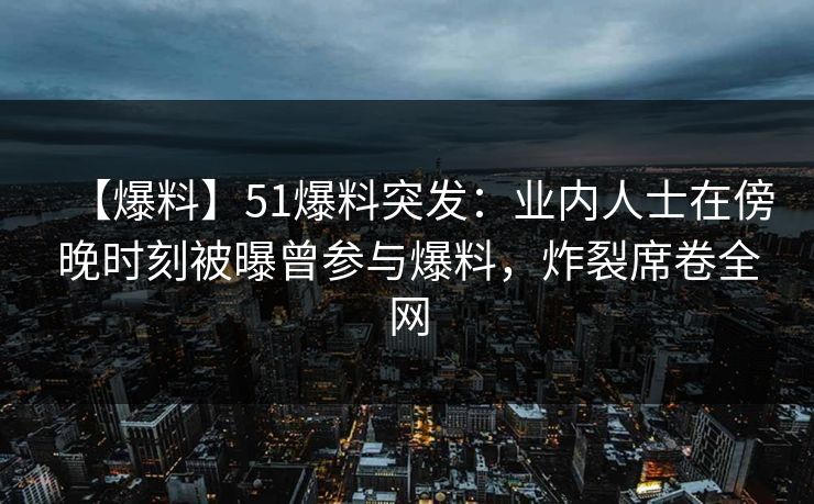 【爆料】51爆料突发:业内人士在傍晚时刻被曝曾参与爆料,炸裂席卷全网 【爆料】51爆料突发:业内人士在傍晚时刻被曝曾参与爆料,炸裂席卷全网
