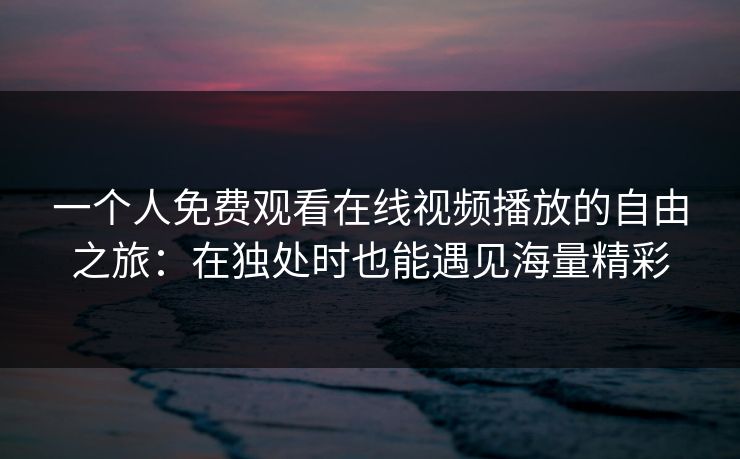 一个人免费观看在线视频播放的自由之旅：在独处时也能遇见海量精彩