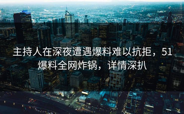 主持人在深夜遭遇爆料难以抗拒,51爆料全网炸锅,详情深扒 主持人在深夜遭遇爆料难以抗拒,51爆料全网炸锅,详情深扒