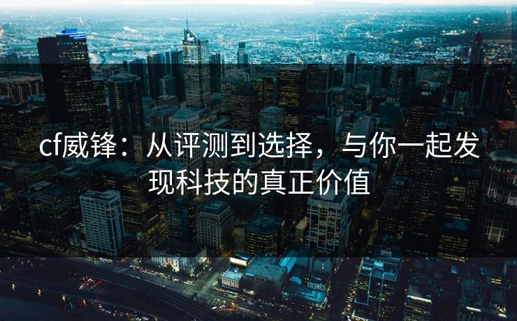 cf威锋:从评测到选择,与你一起发现科技的真正价值 cf威锋:从评测到选择,与你一起发现科技的真正价值