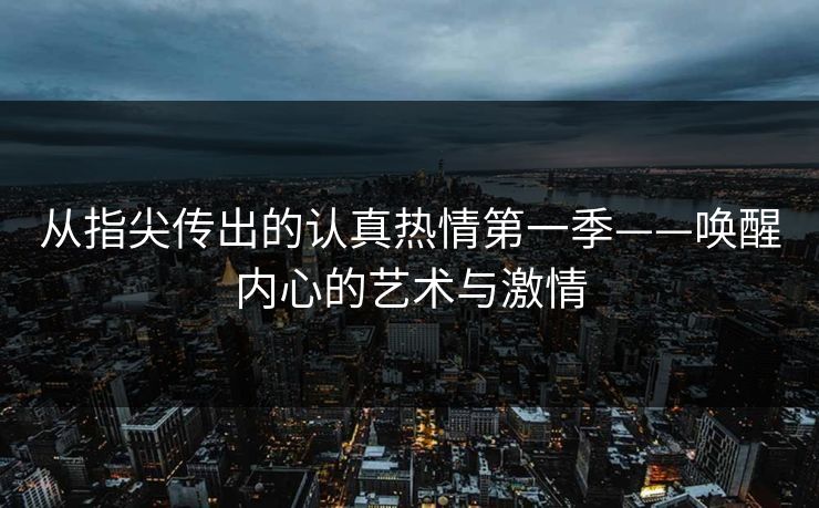 从指尖传出的认真热情第一季——唤醒内心的艺术与激情