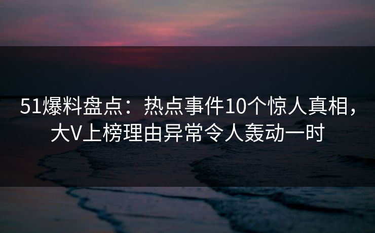 51爆料盘点:热点事件10个惊人真相,大V上榜理由异常令人轰动一时 51爆料盘点:热点事件10个惊人真相,大V上榜理由异常令人轰动一时
