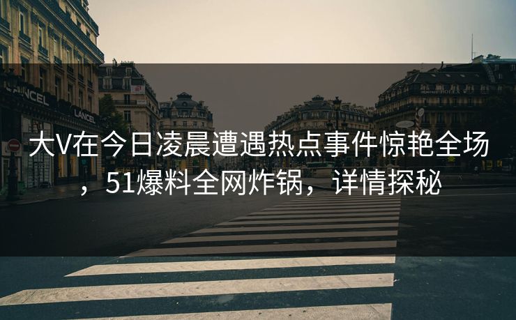 大V在今日凌晨遭遇热点事件惊艳全场，51爆料全网炸锅，详情探秘