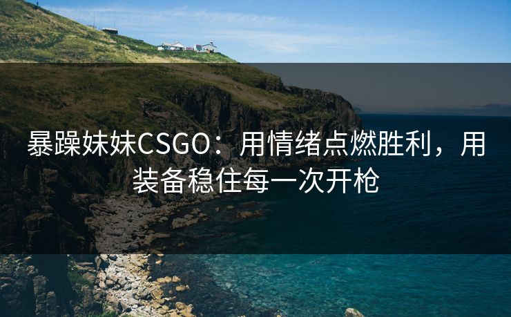 暴躁妹妹CSGO:用情绪点燃胜利,用装备稳住每一次开枪 暴躁妹妹CSGO:用情绪点燃胜利,用装备稳住每一次开枪