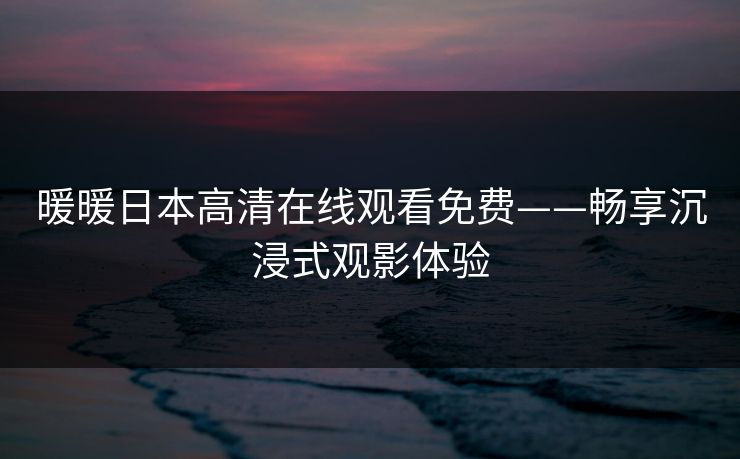 暖暖日本高清在线观看免费——畅享沉浸式观影体验