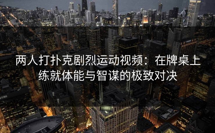 两人打扑克剧烈运动视频：在牌桌上练就体能与智谋的极致对决