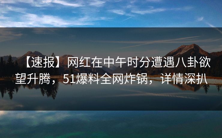 【速报】网红在中午时分遭遇八卦欲望升腾,51爆料全网炸锅,详情深扒 【速报】网红在中午时分遭遇八卦欲望升腾,51爆料全网炸锅,详情深扒