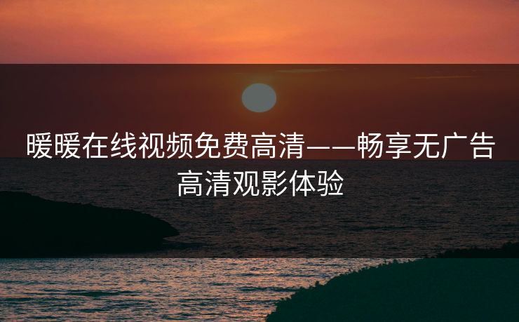 暖暖在线视频免费高清——畅享无广告高清观影体验