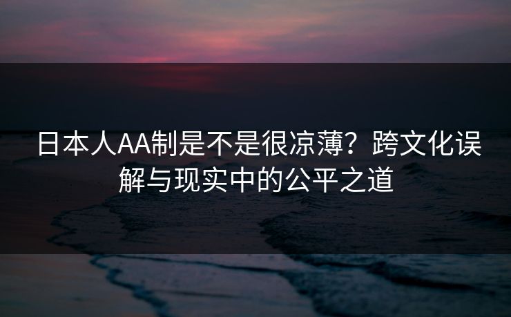 日本人AA制是不是很凉薄？跨文化误解与现实中的公平之道