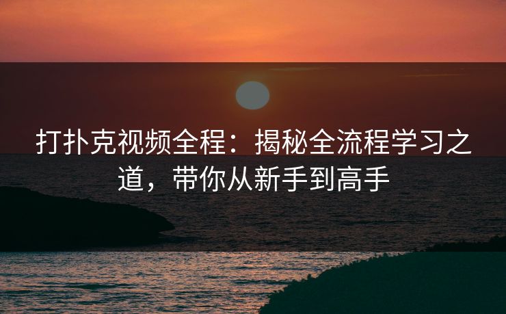 打扑克视频全程:揭秘全流程学习之道,带你从新手到高手 打扑克视频全程:揭秘全流程学习之道,带你从新手到高手