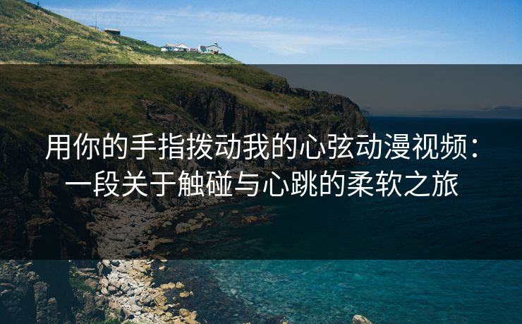 用你的手指拨动我的心弦动漫视频：一段关于触碰与心跳的柔软之旅