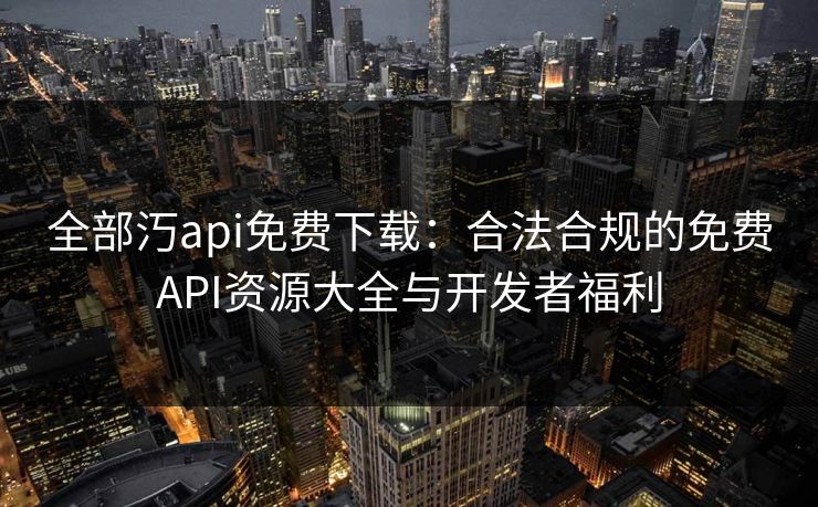 全部汅api免费下载:合法合规的免费API资源大全与开发者福利 全部汅api免费下载:合法合规的免费API资源大全与开发者福利