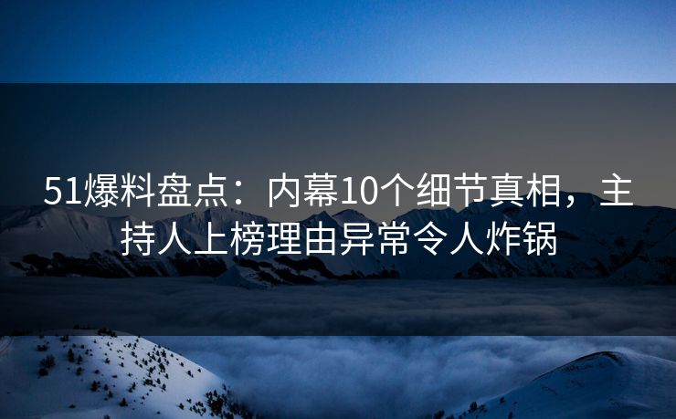 51爆料盘点:内幕10个细节真相,主持人上榜理由异常令人炸锅 51爆料盘点:内幕10个细节真相,主持人上榜理由异常令人炸锅