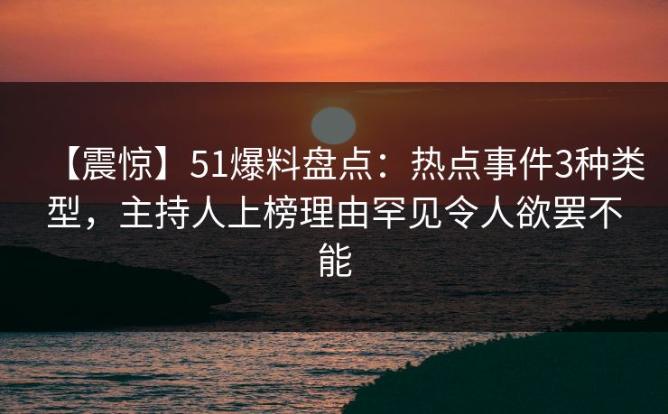 【震惊】51爆料盘点：热点事件3种类型，主持人上榜理由罕见令人欲罢不能