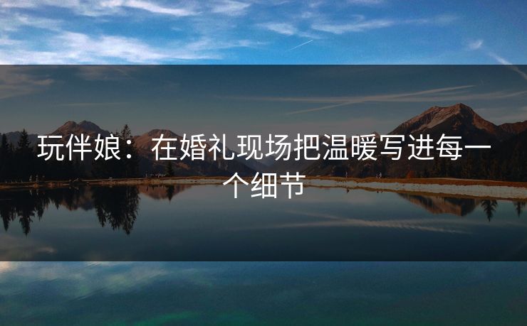 玩伴娘：在婚礼现场把温暖写进每一个细节