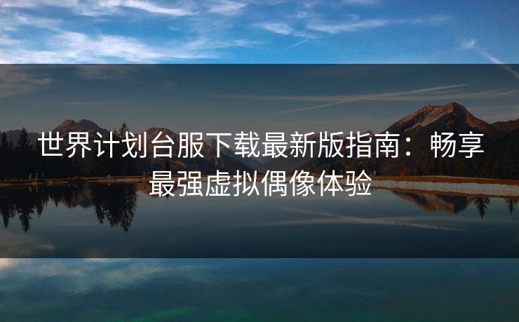 世界计划台服下载最新版指南：畅享最强虚拟偶像体验