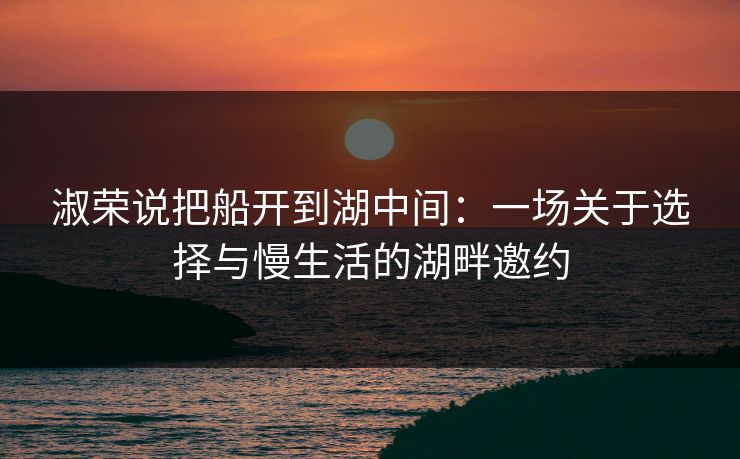 淑荣说把船开到湖中间：一场关于选择与慢生活的湖畔邀约
