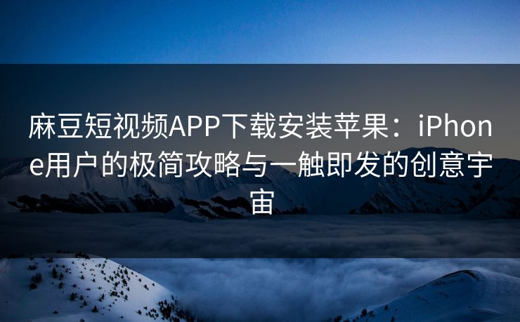 麻豆短视频APP下载安装苹果:iPhone用户的极简攻略与一触即发的创意宇宙 麻豆短视频APP下载安装苹果:iPhone用户的极简攻略与一触即发的创意宇宙