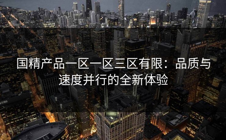 国精产品一区一区三区有限：品质与速度并行的全新体验
