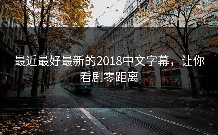 最近最好最新的2018中文字幕，让你看剧零距离