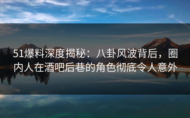 51爆料深度揭秘:八卦风波背后,圈内人在酒吧后巷的角色彻底令人意外 51爆料深度揭秘:八卦风波背后,圈内人在酒吧后巷的角色彻底令人意外